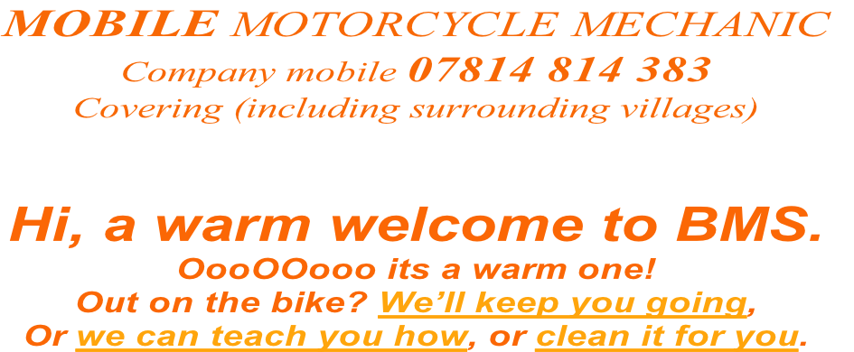 Hi, a warm welcome to BMS.
OooOOooo its a warm one!
Out on the bike? We’ll keep you going,
Or we can teach you how, or clean it for you.

